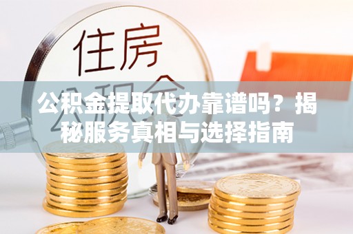 额尔古纳公积金提取代办靠谱吗？揭秘服务真相与选择指南