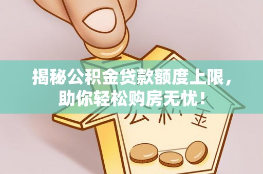 额尔古纳揭秘公积金贷款额度上限，助你轻松购房无忧！