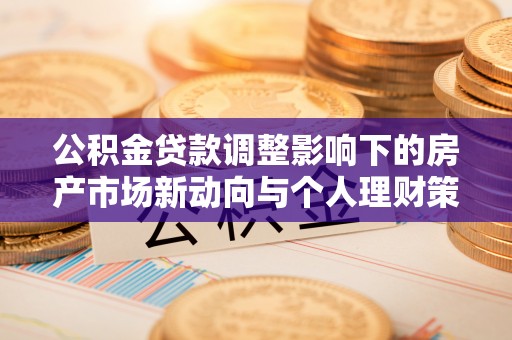 额尔古纳公积金贷款调整影响下的房产市场新动向与个人理财策略