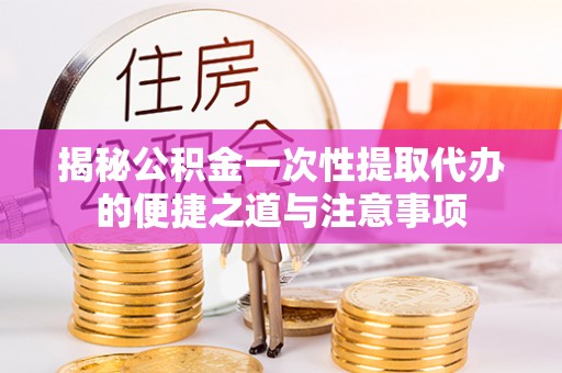额尔古纳揭秘公积金一次性提取代办的便捷之道与注意事项