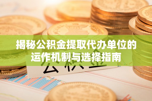 额尔古纳揭秘公积金提取代办单位的运作机制与选择指南