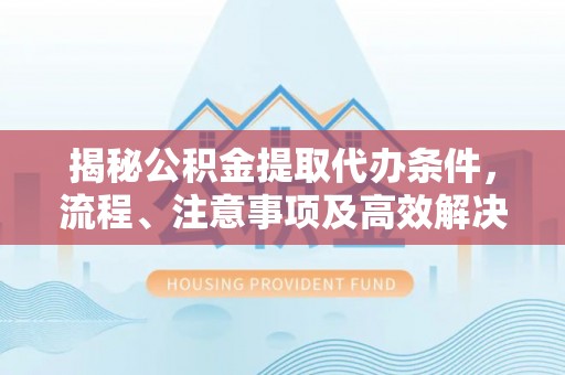 额尔古纳揭秘公积金提取代办条件，流程、注意事项及高效解决方案