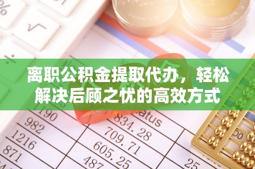 额尔古纳离职公积金提取代办，轻松解决后顾之忧的高效方式
