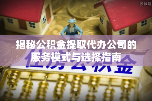 额尔古纳揭秘公积金提取代办公司的服务模式与选择指南