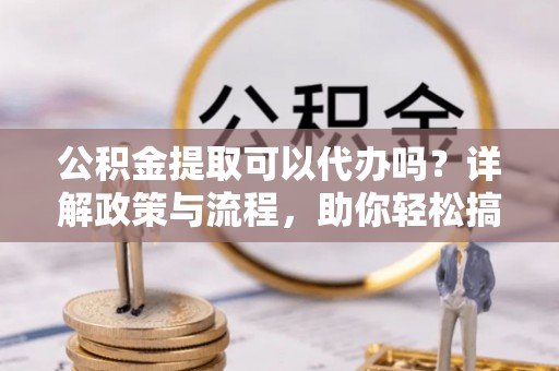 额尔古纳公积金提取可以代办吗？详解政策与流程，助你轻松搞定！
