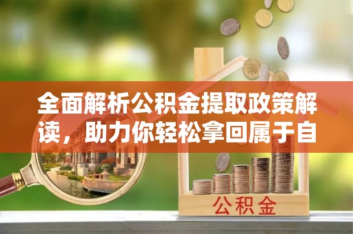 额尔古纳全面解析公积金提取政策解读，助力你轻松拿回属于自己的钱