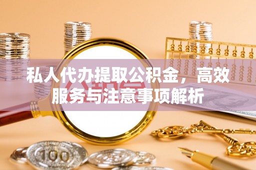 额尔古纳私人代办提取公积金，高效服务与注意事项解析