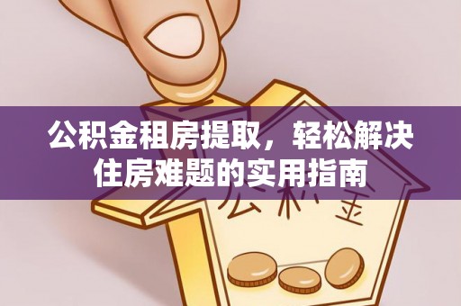 额尔古纳公积金租房提取，轻松解决住房难题的实用指南