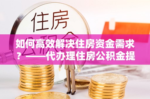 额尔古纳如何高效解决住房资金需求？——代办理住房公积金提取服务全解析