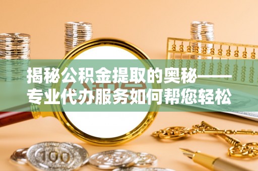 额尔古纳揭秘公积金提取的奥秘——专业代办服务如何帮您轻松搞定