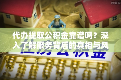 额尔古纳代办提取公积金靠谱吗？深入了解服务背后的真相与风险