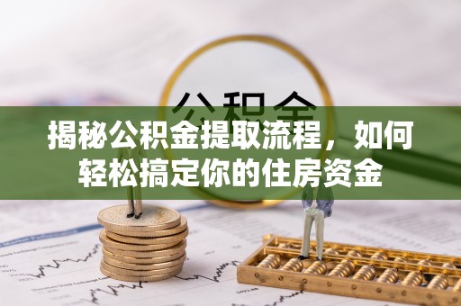 额尔古纳揭秘公积金提取流程，如何轻松搞定你的住房资金