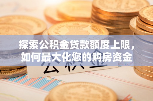 额尔古纳探索公积金贷款额度上限，如何最大化您的购房资金