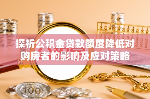 额尔古纳探析公积金贷款额度降低对购房者的影响及应对策略