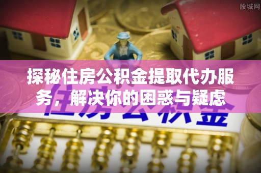 额尔古纳探秘住房公积金提取代办服务，解决你的困惑与疑虑