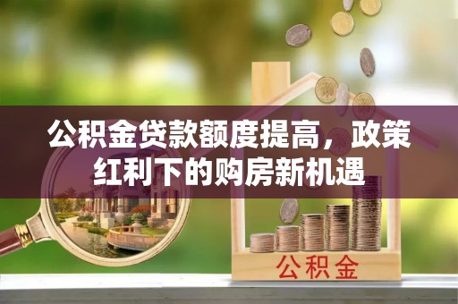 额尔古纳公积金贷款额度提高，政策红利下的购房新机遇