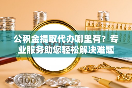 额尔古纳公积金提取代办哪里有？专业服务助您轻松解决难题