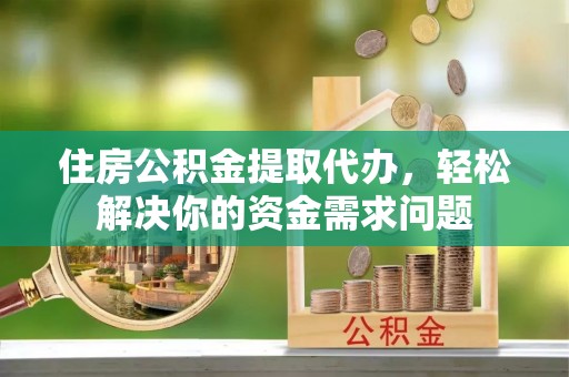 额尔古纳住房公积金提取代办，轻松解决你的资金需求问题