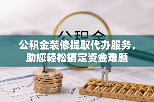 额尔古纳公积金装修提取代办服务，助您轻松搞定资金难题