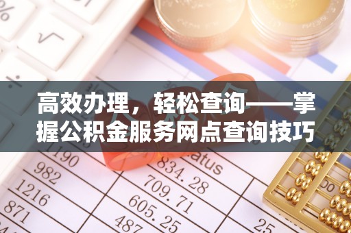 额尔古纳高效办理，轻松查询——掌握公积金服务网点查询技巧