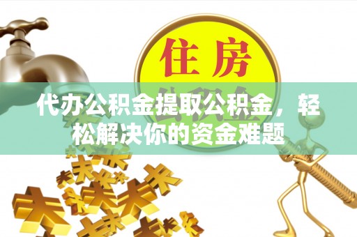 额尔古纳代办公积金提取公积金，轻松解决你的资金难题