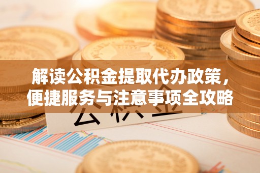额尔古纳解读公积金提取代办政策，便捷服务与注意事项全攻略