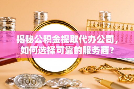 额尔古纳揭秘公积金提取代办公司，如何选择可靠的服务商？