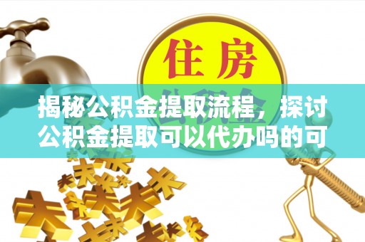 额尔古纳揭秘公积金提取流程，探讨公积金提取可以代办吗的可行性与注意事项
