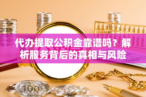 额尔古纳代办提取公积金靠谱吗？解析服务背后的真相与风险