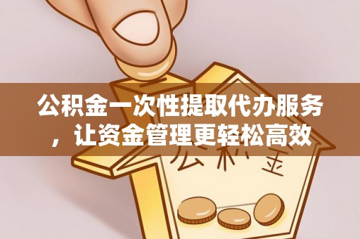 额尔古纳公积金一次性提取代办服务，让资金管理更轻松高效
