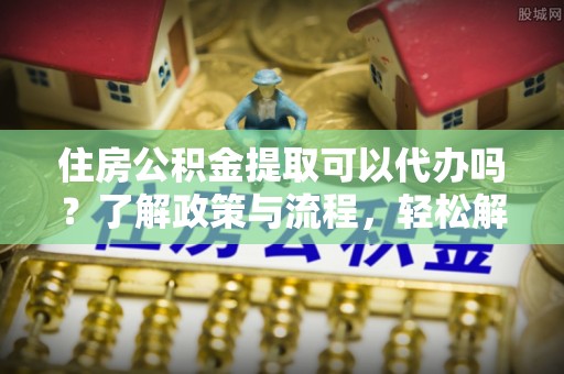 额尔古纳住房公积金提取可以代办吗？了解政策与流程，轻松解决你的疑问