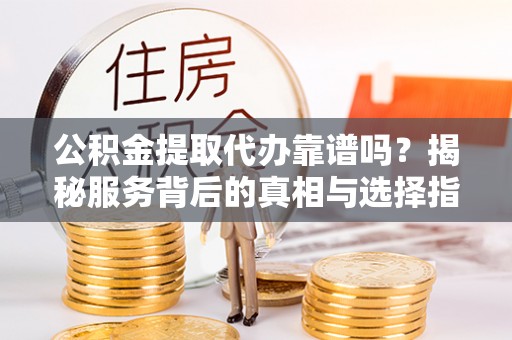 额尔古纳公积金提取代办靠谱吗？揭秘服务背后的真相与选择指南