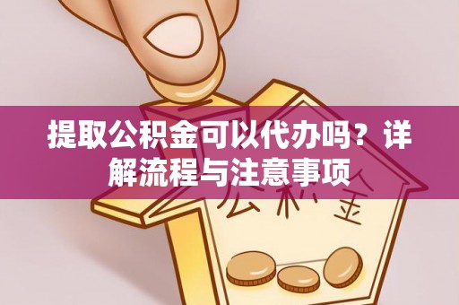 额尔古纳提取公积金可以代办吗？详解流程与注意事项