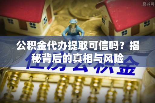 额尔古纳公积金代办提取可信吗？揭秘背后的真相与风险