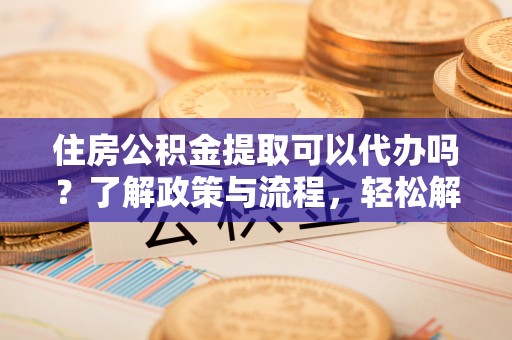 额尔古纳住房公积金提取可以代办吗？了解政策与流程，轻松解决疑惑