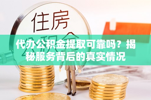 额尔古纳代办公积金提取可靠吗？揭秘服务背后的真实情况