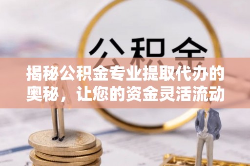 额尔古纳揭秘公积金专业提取代办的奥秘，让您的资金灵活流动