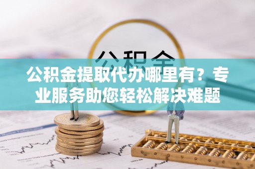 额尔古纳公积金提取代办哪里有？专业服务助您轻松解决难题