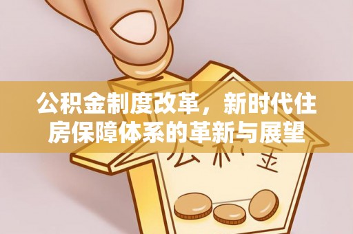 额尔古纳公积金制度改革，新时代住房保障体系的革新与展望