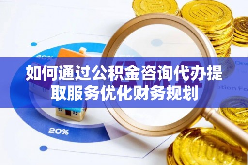 额尔古纳如何通过公积金咨询代办提取服务优化财务规划