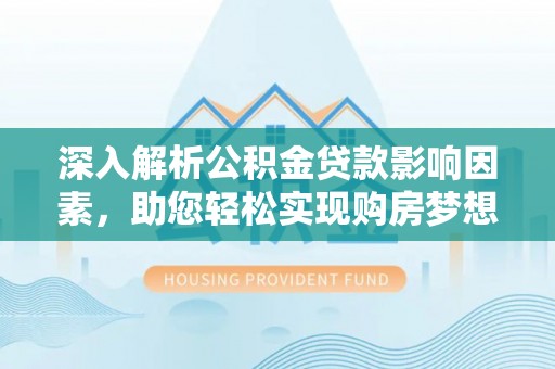 额尔古纳深入解析公积金贷款影响因素，助您轻松实现购房梦想