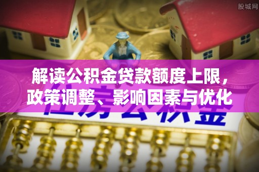 额尔古纳解读公积金贷款额度上限，政策调整、影响因素与优化策略