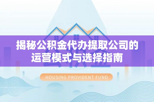 额尔古纳揭秘公积金代办提取公司的运营模式与选择指南
