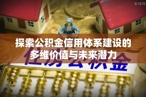 额尔古纳探索公积金信用体系建设的多维价值与未来潜力