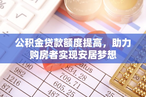 额尔古纳公积金贷款额度提高，助力购房者实现安居梦想