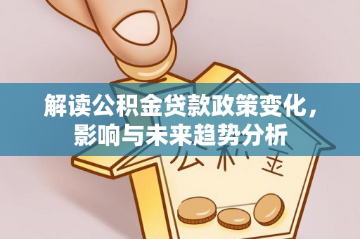额尔古纳解读公积金贷款政策变化，影响与未来趋势分析