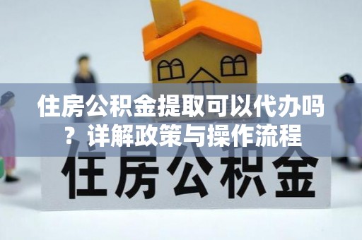 额尔古纳住房公积金提取可以代办吗？详解政策与操作流程