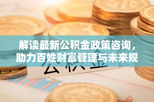 额尔古纳解读最新公积金政策咨询，助力百姓财富管理与未来规划