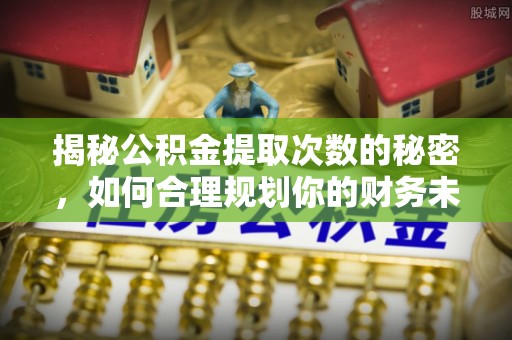 额尔古纳揭秘公积金提取次数的秘密，如何合理规划你的财务未来