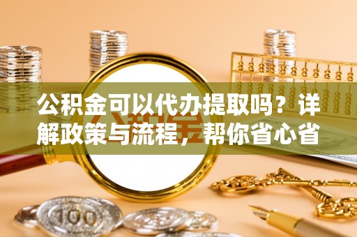 额尔古纳公积金可以代办提取吗？详解政策与流程，帮你省心省力